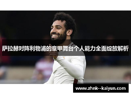 萨拉赫对阵利物浦的意甲舞台个人能力全面绽放解析 萨拉赫对阵利物浦的意甲舞台个人能力全面绽放解析
