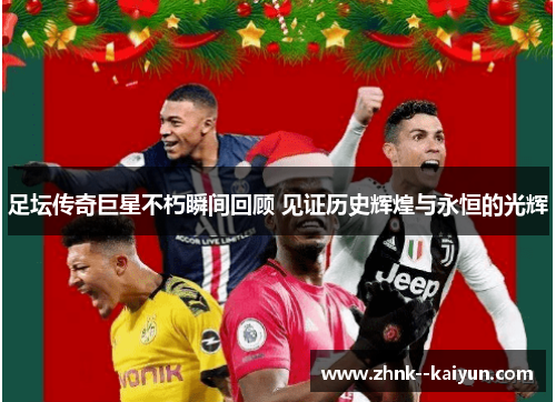 足坛传奇巨星不朽瞬间回顾 见证历史辉煌与永恒的光辉