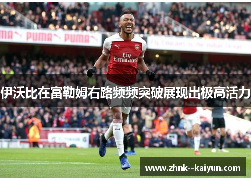 伊沃比在富勒姆右路频频突破展现出极高活力