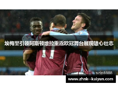 埃梅里引领阿斯顿维拉重返欧冠舞台展现雄心壮志 埃梅里引领阿斯顿维拉重返欧冠舞台展现雄心壮志