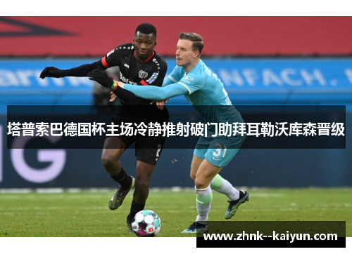 塔普索巴德国杯主场冷静推射破门助拜耳勒沃库森晋级 塔普索巴德国杯主场冷静推射破门助拜耳勒沃库森晋级