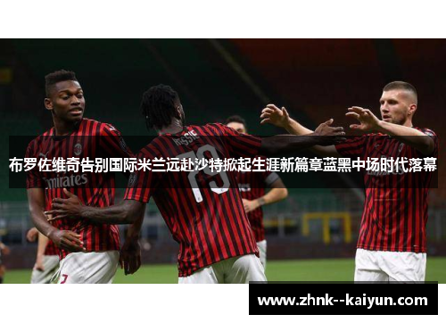布罗佐维奇告别国际米兰远赴沙特掀起生涯新篇章蓝黑中场时代落幕