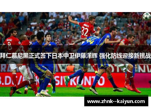 拜仁慕尼黑正式签下日本中卫伊藤洋辉 强化防线迎接新挑战