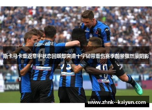 斯卡马卡重返意甲状态回暖却突遭十字韧带重伤赛季前景骤然蒙阴影