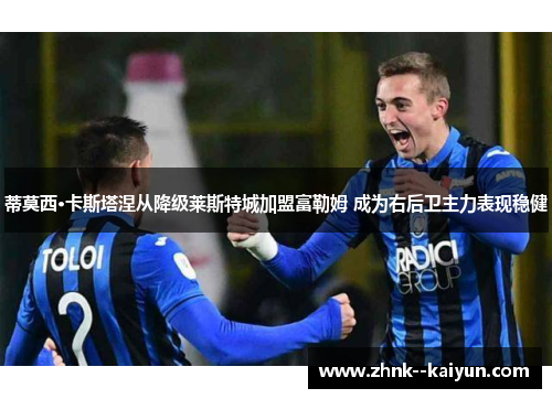 蒂莫西·卡斯塔涅从降级莱斯特城加盟富勒姆 成为右后卫主力表现稳健