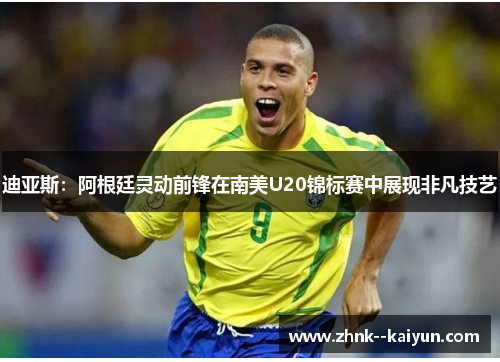 迪亚斯：阿根廷灵动前锋在南美U20锦标赛中展现非凡技艺