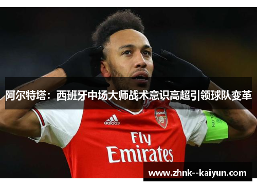 阿尔特塔：西班牙中场大师战术意识高超引领球队变革