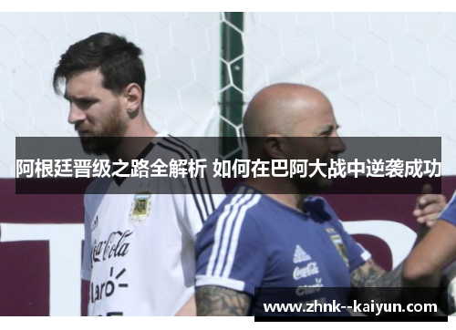 阿根廷晋级之路全解析 如何在巴阿大战中逆袭成功