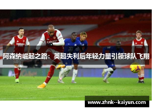 阿森纳崛起之路：英超失利后年轻力量引领球队飞翔