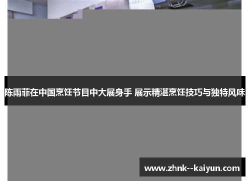陈雨菲在中国烹饪节目中大展身手 展示精湛烹饪技巧与独特风味