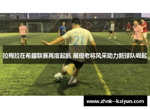拉梅拉在希腊联赛再度起航 展现老将风采助力新球队崛起 拉梅拉在希腊联赛再度起航 展现老将风采助力新球队崛起