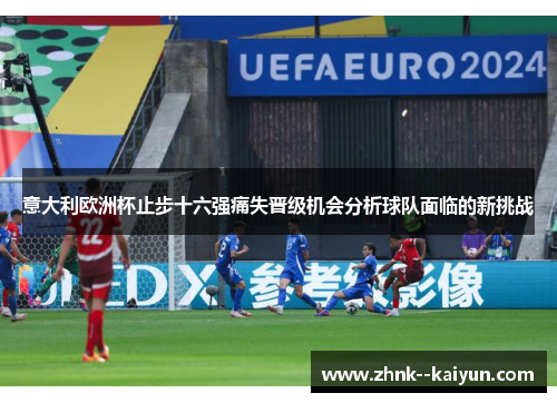 意大利欧洲杯止步十六强痛失晋级机会分析球队面临的新挑战 意大利欧洲杯止步十六强痛失晋级机会分析球队面临的新挑战