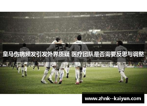皇马伤病频发引发外界质疑 医疗团队是否需要反思与调整