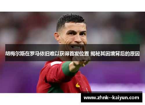 胡梅尔斯在罗马依旧难以获得首发位置 揭秘其困境背后的原因 胡梅尔斯在罗马依旧难以获得首发位置 揭秘其困境背后的原因
