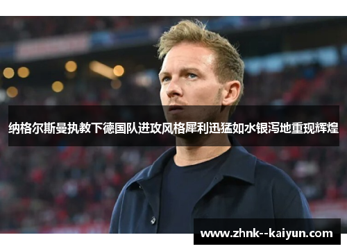 纳格尔斯曼执教下德国队进攻风格犀利迅猛如水银泻地重现辉煌 纳格尔斯曼执教下德国队进攻风格犀利迅猛如水银泻地重现辉煌