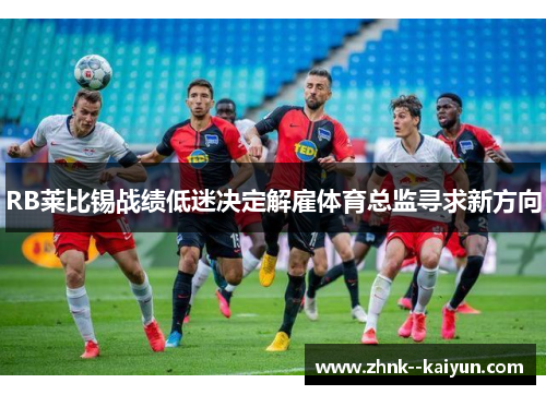 RB莱比锡战绩低迷决定解雇体育总监寻求新方向 RB莱比锡战绩低迷决定解雇体育总监寻求新方向