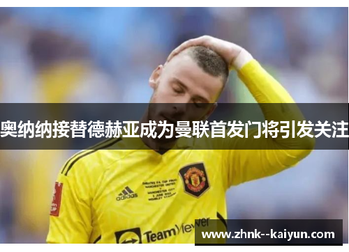奥纳纳接替德赫亚成为曼联首发门将引发关注 奥纳纳接替德赫亚成为曼联首发门将引发关注