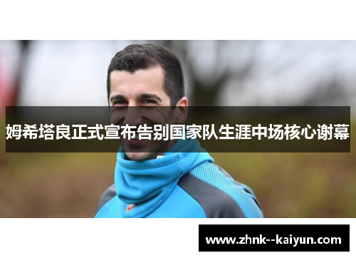 姆希塔良正式宣布告别国家队生涯中场核心谢幕 姆希塔良正式宣布告别国家队生涯中场核心谢幕
