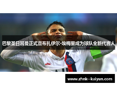 巴黎圣日耳曼正式宣布扎伊尔·埃梅里成为球队全新代言人 巴黎圣日耳曼正式宣布扎伊尔·埃梅里成为球队全新代言人
