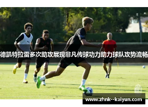 德凯特拉雷多次助攻展现非凡传球功力助力球队攻势流畅 德凯特拉雷多次助攻展现非凡传球功力助力球队攻势流畅