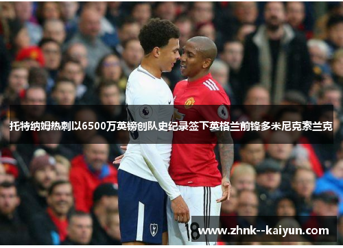 托特纳姆热刺以6500万英镑创队史纪录签下英格兰前锋多米尼克索兰克 托特纳姆热刺以6500万英镑创队史纪录签下英格兰前锋多米尼克索兰克