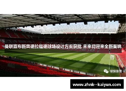 曼联宣布新奥德拉福德球场设计方案获批 未来将迎来全新面貌 曼联宣布新奥德拉福德球场设计方案获批 未来将迎来全新面貌