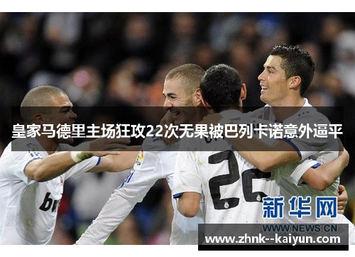 皇家马德里主场狂攻22次无果被巴列卡诺意外逼平 皇家马德里主场狂攻22次无果被巴列卡诺意外逼平