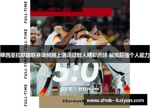 穆西亚拉欧国联赛场频频上演连过数人精彩进球 展现超强个人能力 穆西亚拉欧国联赛场频频上演连过数人精彩进球 展现超强个人能力