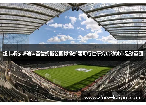 纽卡斯尔联确认圣詹姆斯公园球场扩建可行性研究启动城市足球蓝图 纽卡斯尔联确认圣詹姆斯公园球场扩建可行性研究启动城市足球蓝图