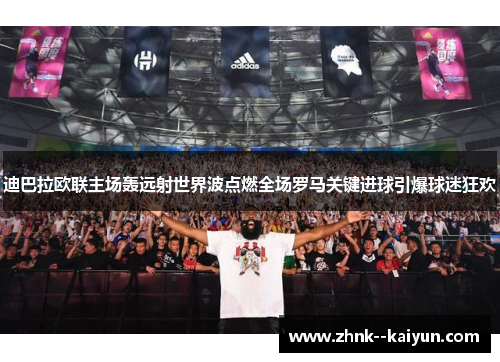 迪巴拉欧联主场轰远射世界波点燃全场罗马关键进球引爆球迷狂欢 迪巴拉欧联主场轰远射世界波点燃全场罗马关键进球引爆球迷狂欢