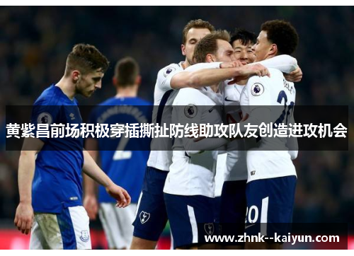 黄紫昌前场积极穿插撕扯防线助攻队友创造进攻机会 黄紫昌前场积极穿插撕扯防线助攻队友创造进攻机会